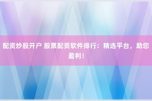 配资炒股开户 股票配资软件排行：精选平台，助您盈利！
