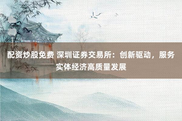 配资炒股免费 深圳证券交易所：创新驱动，服务实体经济高质量发展