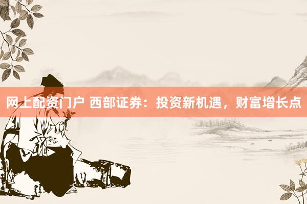 网上配资门户 西部证券：投资新机遇，财富增长点