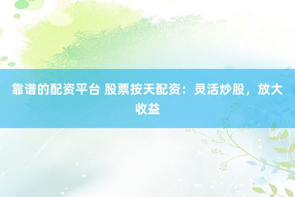 靠谱的配资平台 股票按天配资：灵活炒股，放大收益