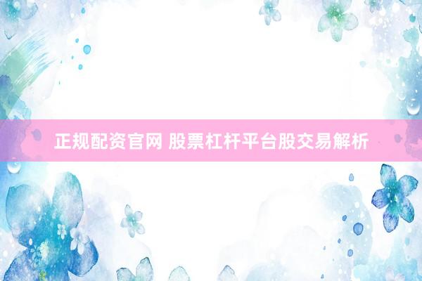 正规配资官网 股票杠杆平台股交易解析