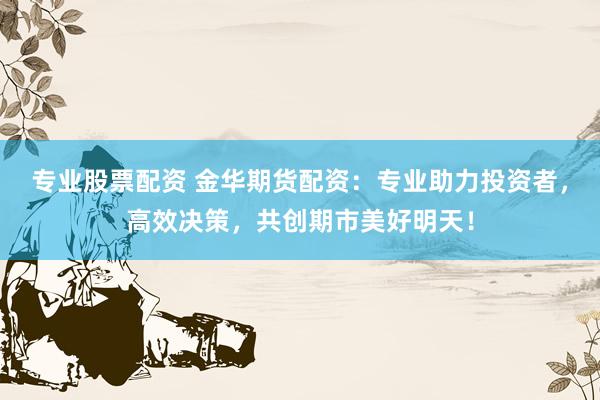 专业股票配资 金华期货配资：专业助力投资者，高效决策，共创期市美好明天！