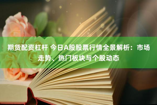 期货配资杠杆 今日A股股票行情全景解析：市场走势、热门板块与个股动态