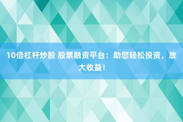 10倍杠杆炒股 股票融资平台：助您轻松投资，放大收益！