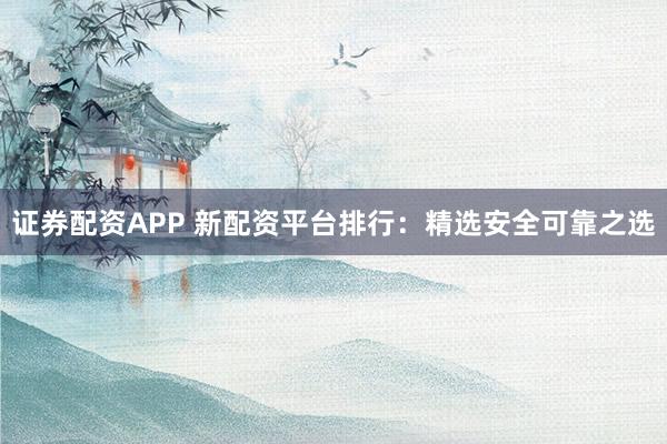 证券配资APP 新配资平台排行：精选安全可靠之选