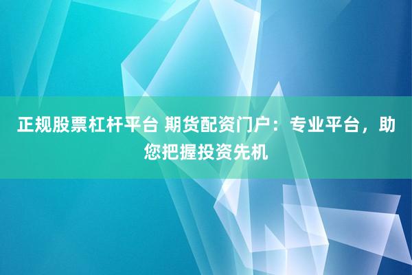 正规股票杠杆平台 期货配资门户：专业平台，助您把握投资先机