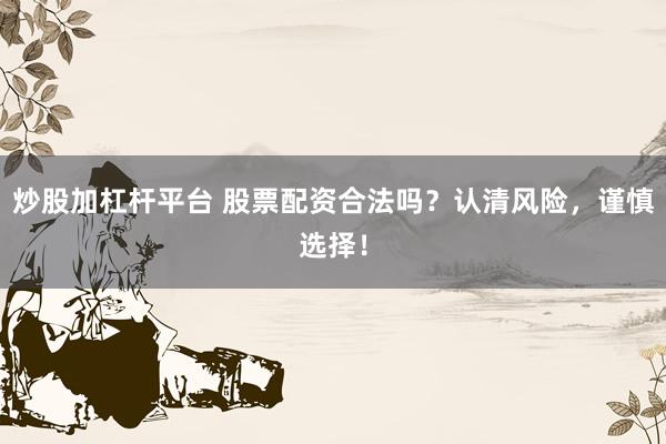 炒股加杠杆平台 股票配资合法吗？认清风险，谨慎选择！