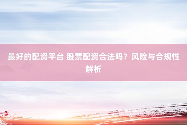 最好的配资平台 股票配资合法吗？风险与合规性解析