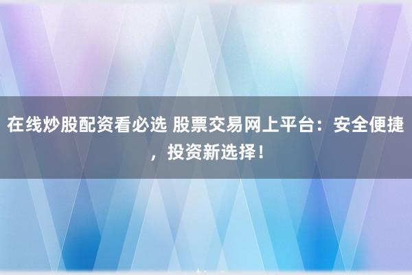 在线炒股配资看必选 股票交易网上平台：安全便捷，投资新选择！