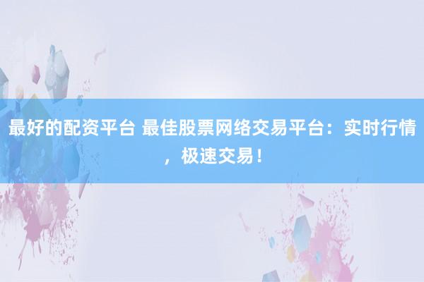 最好的配资平台 最佳股票网络交易平台：实时行情，极速交易！