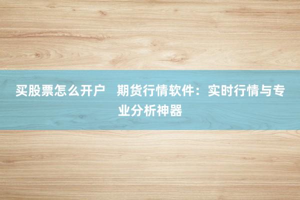 买股票怎么开户   期货行情软件：实时行情与专业分析神器