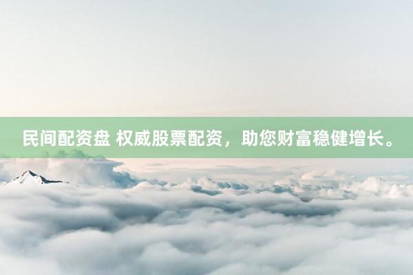 民间配资盘 权威股票配资，助您财富稳健增长。