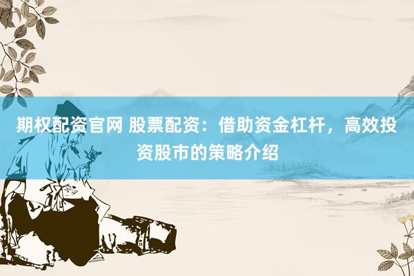 期权配资官网 股票配资：借助资金杠杆，高效投资股市的策略介绍