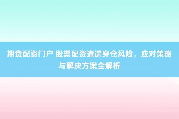 期货配资门户 股票配资遭遇穿仓风险，应对策略与解决方案全解析