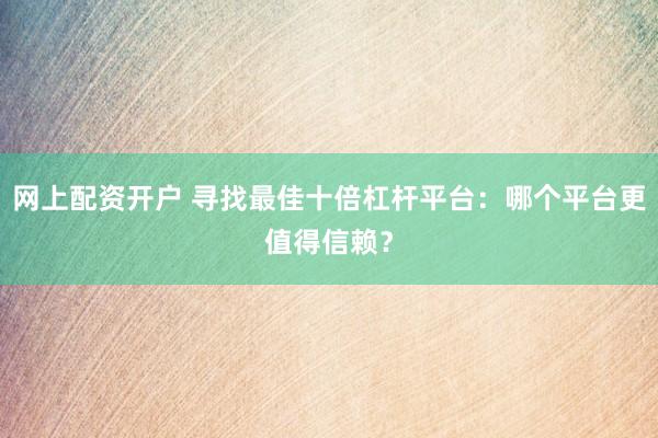网上配资开户 寻找最佳十倍杠杆平台：哪个平台更值得信赖？