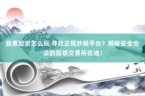 股票配资怎么玩 寻找正规炒股平台？揭秘安全合法的股票交易所在地！