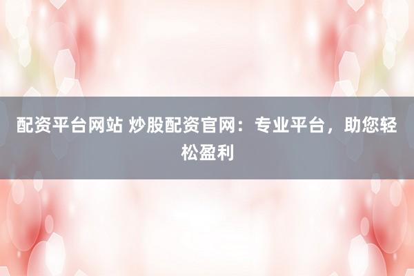 配资平台网站 炒股配资官网：专业平台，助您轻松盈利