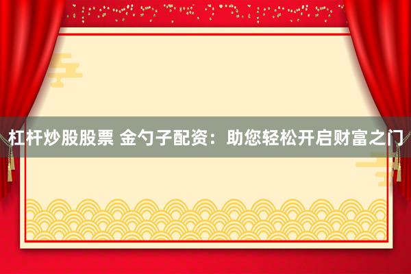 杠杆炒股股票 金勺子配资：助您轻松开启财富之门