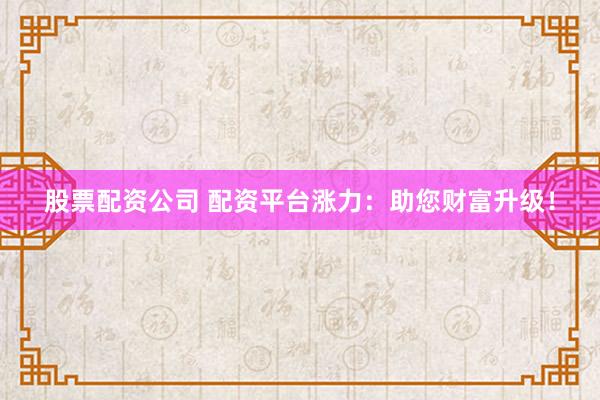 股票配资公司 配资平台涨力：助您财富升级！