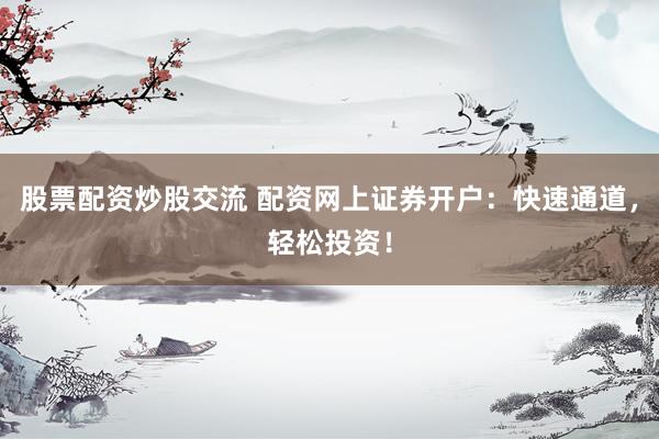 股票配资炒股交流 配资网上证券开户：快速通道，轻松投资！