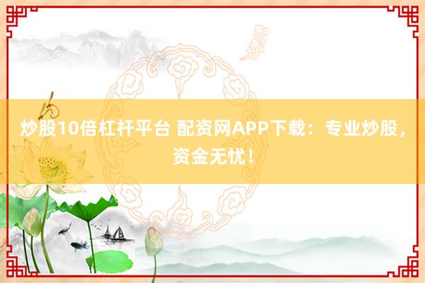 炒股10倍杠杆平台 配资网APP下载：专业炒股，资金无忧！