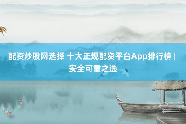配资炒股网选择 十大正规配资平台App排行榜 | 安全可靠之选