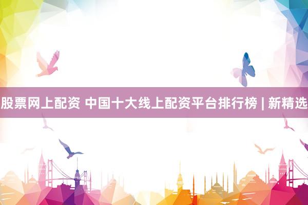 股票网上配资 中国十大线上配资平台排行榜 | 新精选