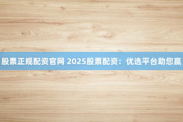 股票正规配资官网 2025股票配资：优选平台助您赢
