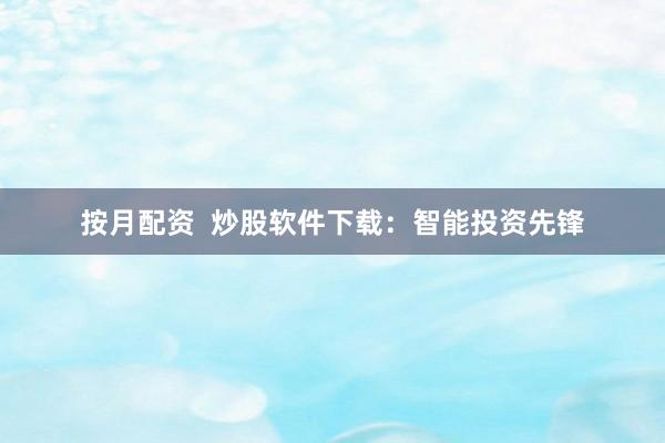 按月配资  炒股软件下载：智能投资先锋
