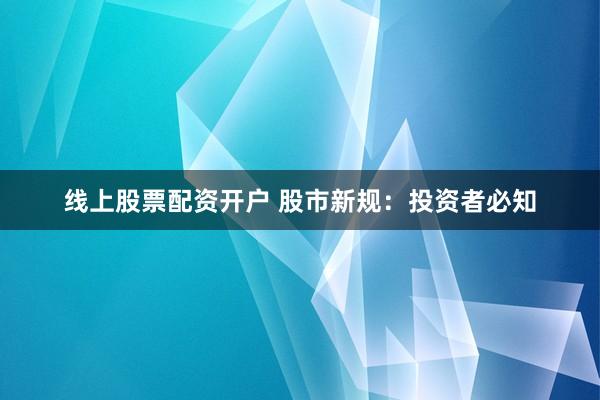 线上股票配资开户 股市新规：投资者必知