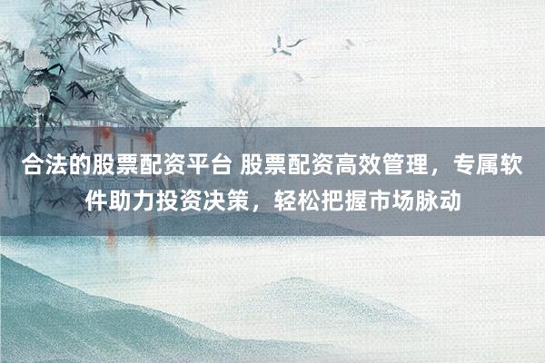 合法的股票配资平台 股票配资高效管理，专属软件助力投资决策，轻松把握市场脉动