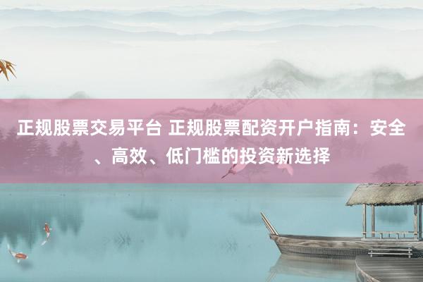 正规股票交易平台 正规股票配资开户指南：安全、高效、低门槛的投资新选择