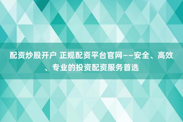 配资炒股开户 正规配资平台官网——安全、高效、专业的投资配资服务首选