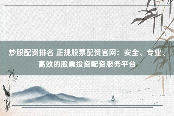 炒股配资排名 正规股票配资官网：安全、专业、高效的股票投资配资服务平台