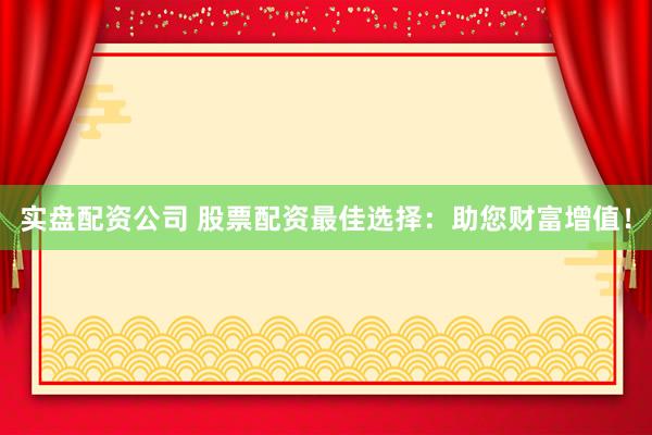 实盘配资公司 股票配资最佳选择：助您财富增值！