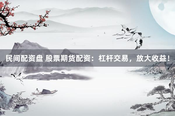 民间配资盘 股票期货配资：杠杆交易，放大收益！