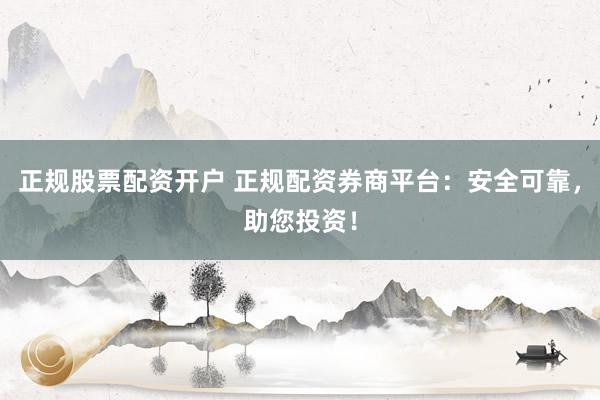 正规股票配资开户 正规配资券商平台：安全可靠，助您投资！