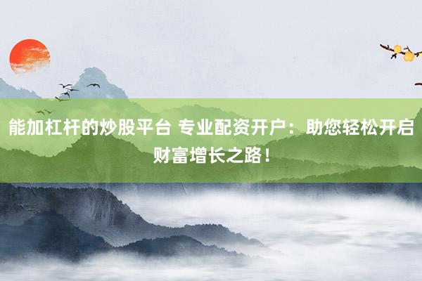 能加杠杆的炒股平台 专业配资开户：助您轻松开启财富增长之路！