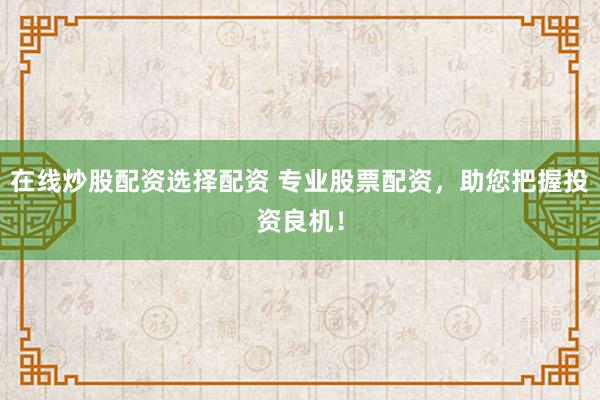 在线炒股配资选择配资 专业股票配资，助您把握投资良机！
