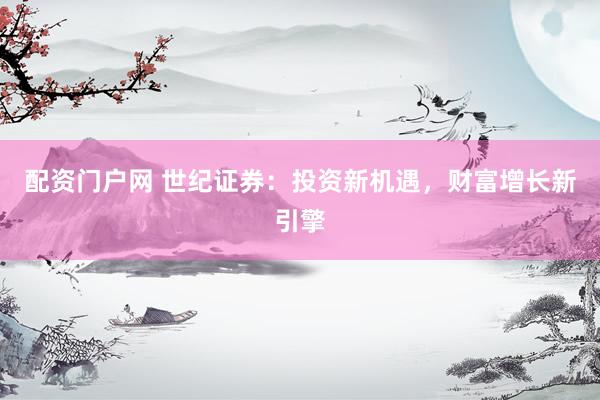 配资门户网 世纪证券：投资新机遇，财富增长新引擎