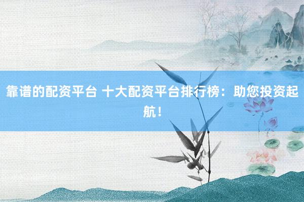靠谱的配资平台 十大配资平台排行榜：助您投资起航！