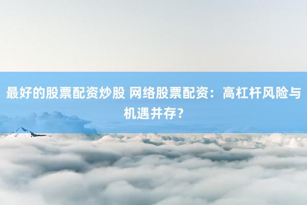 最好的股票配资炒股 网络股票配资：高杠杆风险与机遇并存？