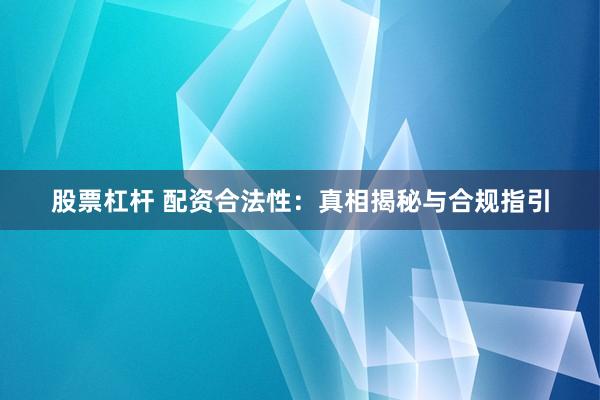 股票杠杆 配资合法性：真相揭秘与合规指引
