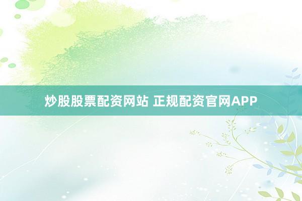 炒股股票配资网站 正规配资官网APP