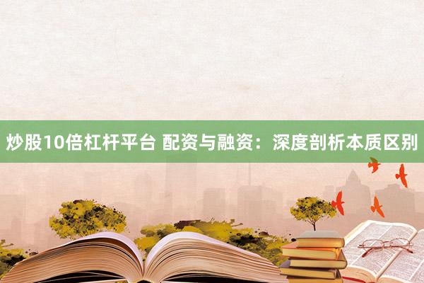 炒股10倍杠杆平台 配资与融资：深度剖析本质区别