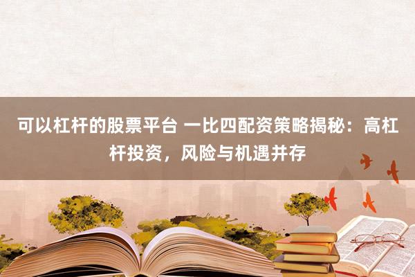 可以杠杆的股票平台 一比四配资策略揭秘：高杠杆投资，风险与机遇并存