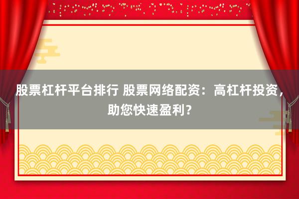 股票杠杆平台排行 股票网络配资：高杠杆投资，助您快速盈利？