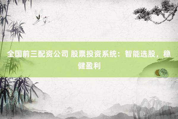 全国前三配资公司 股票投资系统：智能选股，稳健盈利
