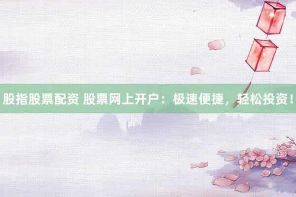 股指股票配资 股票网上开户：极速便捷，轻松投资！