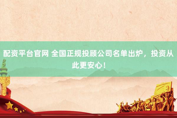 配资平台官网 全国正规投顾公司名单出炉，投资从此更安心！